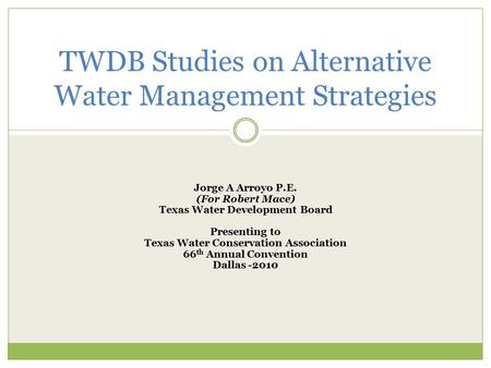 Jorge A Arroyo P.E. (For Robert Mace) Texas Water Development Board Presenting to Texas Water Conservation Association 66 th Annual Convention Dallas -2010.