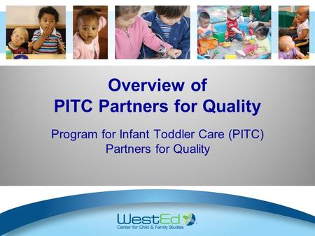 Overview of PITC Partners for Quality Program for Infant Toddler Care (PITC) Partners for Quality Slides 8 – 11: optional information about PITC/PQ to.