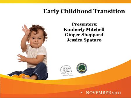 Early Childhood Transition Presenters: Kimberly Mitchell Ginger Sheppard Jessica Spataro NOVEMBER 2011.