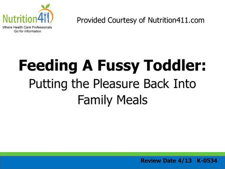 Provided Courtesy of Nutrition411.com Feeding A Fussy Toddler: Putting the Pleasure Back Into Family Meals Review Date 4/13 K-0534.