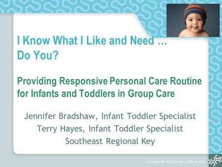 I Know What I Like and Need … Do You? Providing Responsive Personal Care Routine for Infants and Toddlers in Group Care Jennifer Bradshaw, Infant Toddler.