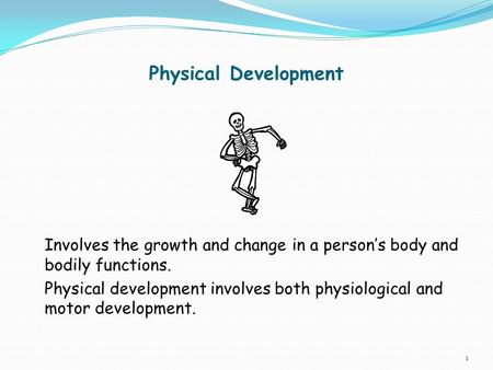 Physical Development Involves the growth and change in a person’s body and bodily functions. Physical development involves both physiological and motor.