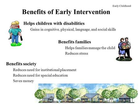 Benefits of Early Intervention Benefits society Reduces need for institutional placement Reduces need for special education Saves money Early Childhood.