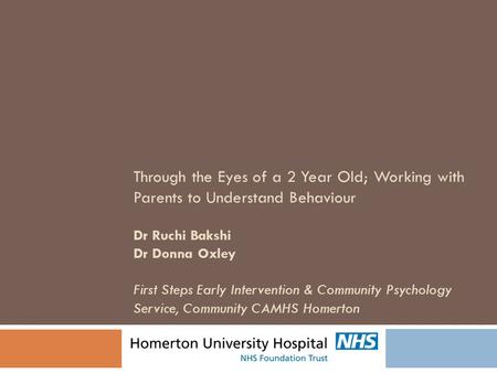 Through the Eyes of a 2 Year Old; Working with Parents to Understand Behaviour Dr Ruchi Bakshi Dr Donna Oxley First Steps Early Intervention & Community.