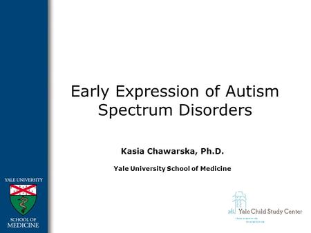 Early Expression of Autism Spectrum Disorders Kasia Chawarska, Ph.D. Yale University School of Medicine.