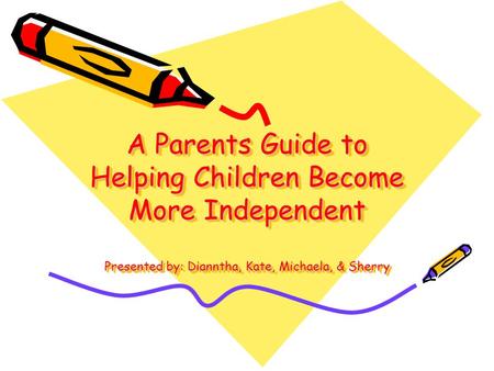 A Parents Guide to Helping Children Become More Independent Presented by: Dianntha, Kate, Michaela, & Sherry.