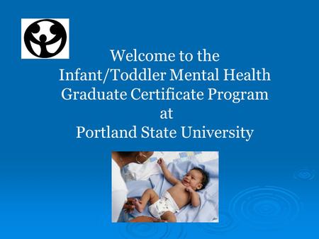 Welcome to the Infant/Toddler Mental Health Graduate Certificate Program at Portland State University.