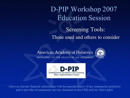 D-PIP Workshop 2007 Education Session Screening Tools: Those used and others to consider I have no relevant financial relationships with the manufacturer(s)