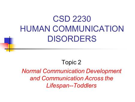 CSD 2230 HUMAN COMMUNICATION DISORDERS Topic 2 Normal Communication Development and Communication Across the Lifespan--Toddlers.