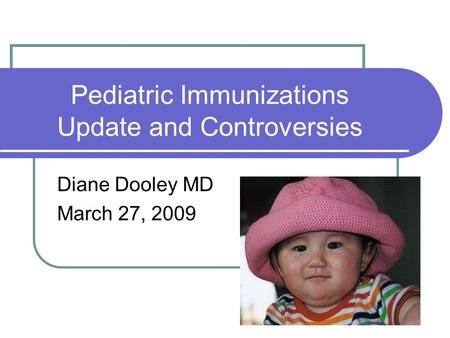 Pediatric Immunizations Update and Controversies Diane Dooley MD March 27, 2009.