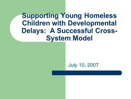 Supporting Young Homeless Children with Developmental Delays: A Successful Cross- System Model July 10, 2007.