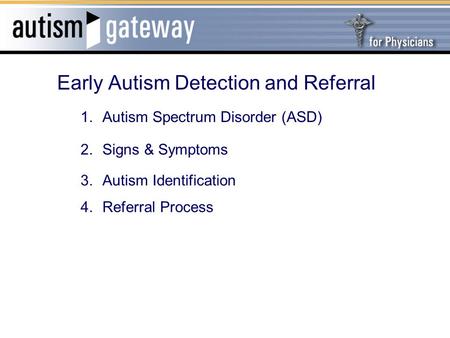 Early Autism Detection and Referral 1.Autism Spectrum Disorder (ASD) 2.Signs & Symptoms 3.Autism Identification 4.Referral Process.