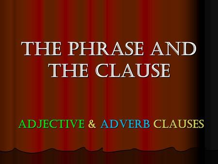 The Phrase and the Clause Adjective & Adverb clauses.