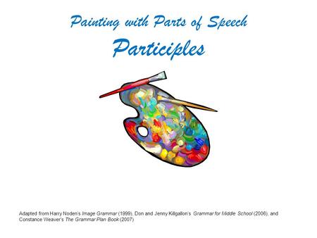 Painting with Parts of Speech Participles Adapted from Harry Noden’s Image Grammar (1999), Don and Jenny Killgallon’s Grammar for Middle School (2006),