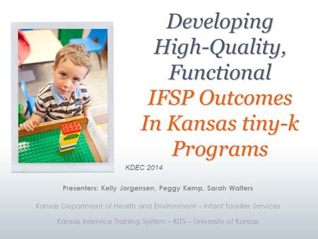 Developing High-Quality, Functional IFSP Outcomes In Kansas tiny-k Programs KDEC 2014 Presenters: Kelly Jorgensen, Peggy Kemp, Sarah Walters Kansas Department.