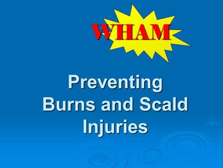 Preventing Burns and Scald Injuries WHAM. W hat risks are observed on scene? H ow can we keep from coming back? A ction to take to prevent future injuries.