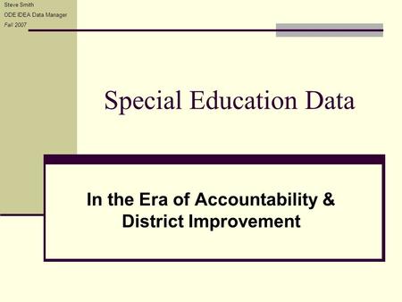 Special Education Data In the Era of Accountability & District Improvement Steve Smith ODE IDEA Data Manager Fall 2007.