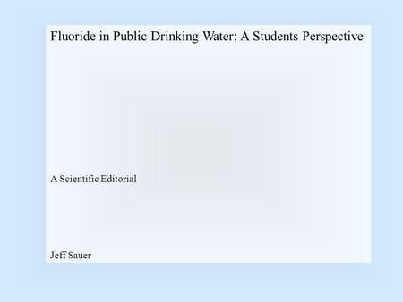 Fluoride in Public Drinking Water: A Students Perspective A Scientific Editorial Jeff Sauer.