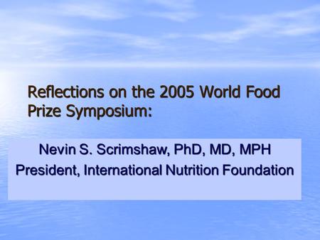 Reflections on the 2005 World Food Prize Symposium: Nevin S. Scrimshaw, PhD, MD, MPH President, International Nutrition Foundation.