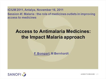ACCESS TO MEDICINES | 1 Access to Antimalaria Medicines: the Impact Malaria approach F. Bompart, M Bernhardt ICIUM 2011, Antalya, November 16, 2011 Session.