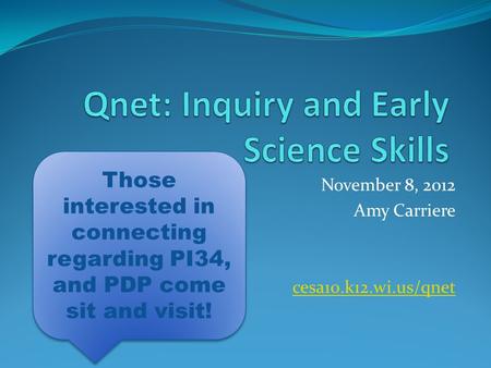 November 8, 2012 Amy Carriere cesa10.k12.wi.us/qnet Those interested in connecting regarding PI34, and PDP come sit and visit!