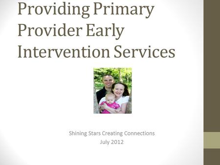 Providing Primary Provider Early Intervention Services Shining Stars Creating Connections July 2012.