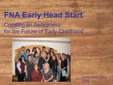 FNA Early Head Start Creating an Awareness for the Future of Early Childhood Angela Foster-Snow 3/6/09.