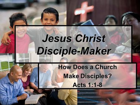 How Does a Church Make Disciples? Acts 1:1-8 Jesus Christ Disciple-Maker.