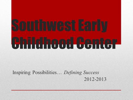 Southwest Early Childhood Center Inspiring Possibilities… Defining Success 2012-2013.