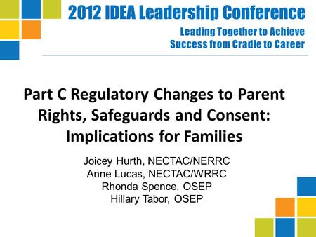2012 IDEA Leadership Conference Leading Together to Achieve Success from Cradle to Career Part C Regulatory Changes to Parent Rights, Safeguards and Consent: