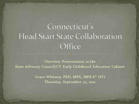 Overview Presentation to the State Advisory Council/CT Early Childhood Education Cabinet Grace Whitney, PhD, MPA, IMH-E® (IV) Thursday, September 22, 2011.