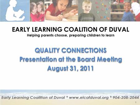 EARLY LEARNING COALITION OF DUVAL Helping parents choose, preparing children to learn QUALITY CONNECTIONS Presentation at the Board Meeting August 31,