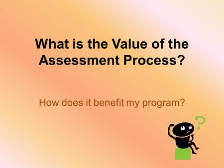 What is the Value of the Assessment Process? How does it benefit my program?