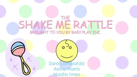 THE SHAKE ME RATTLE BROUGHT TO YOU BY BABY PLAY INC. Sara Lombardo Aisha Harris Nadia Imes.