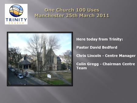 Here today from Trinity: Pastor David Bedford Chris Lincoln - Centre Manager Colin Gregg - Chairman Centre Team.