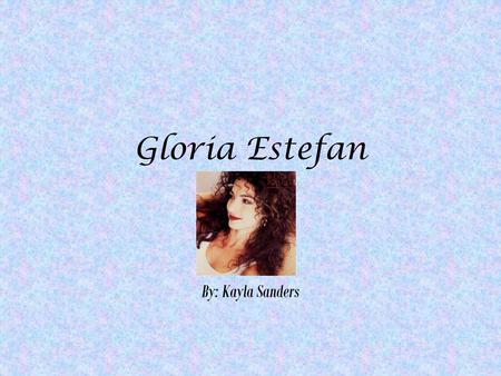 Gloria Estefan By: Kayla Sanders. When and where was i born? September 1, 1957 (age 54) Havana, Cuba.