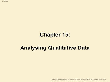 Tony Veal, Research Methods in Leisure and Tourism, 4 th Edition © Pearson Education Limited 2011 Slide 15.1 Chapter 15: Analysing Qualitative Data.