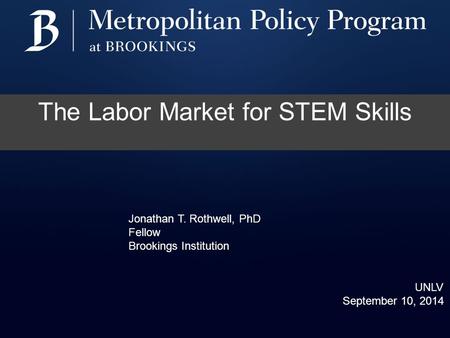 The Labor Market for STEM Skills Jonathan T. Rothwell, PhD Fellow Brookings Institution UNLV September 10, 2014.
