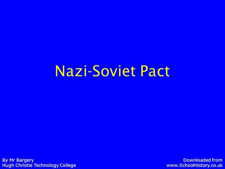 Nazi-Soviet Pact By Mr Bargery Hugh Christie Technology College Downloaded from www.SchoolHistory.co.uk.