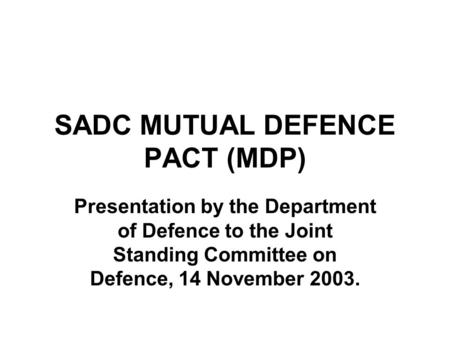 SADC MUTUAL DEFENCE PACT (MDP) Presentation by the Department of Defence to the Joint Standing Committee on Defence, 14 November 2003.