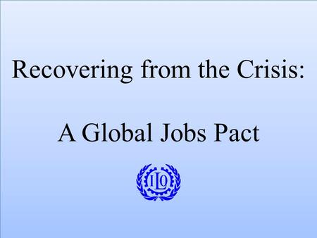 Recovering from the Crisis: A Global Jobs Pact. Challenges for Global Coordination on Jobs Crisis Engage actors in real economy – tripartite representation.
