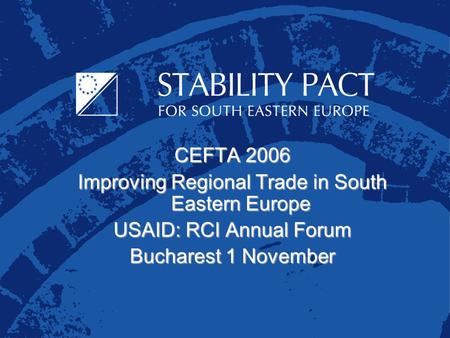 CEFTA 2006 Improving Regional Trade in South Eastern Europe USAID: RCI Annual Forum Bucharest 1 November.