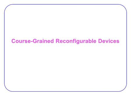 Course-Grained Reconfigurable Devices. 2 Dataflow Machines General Structure:  ALU-computing elements,  Programmable interconnections,  I/O components.