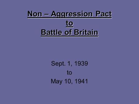 Non – Aggression Pact to Battle of Britain Sept. 1, 1939 to May 10, 1941.