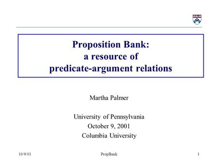 10/9/01PropBank1 Proposition Bank: a resource of predicate-argument relations Martha Palmer University of Pennsylvania October 9, 2001 Columbia University.