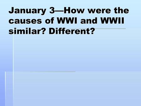 January 3—How were the causes of WWI and WWII similar? Different?