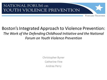 Boston’s Integrated Approach to Violence Prevention: The Work of the Defending Childhood Initiative and the National Forum on Youth Violence Prevention.