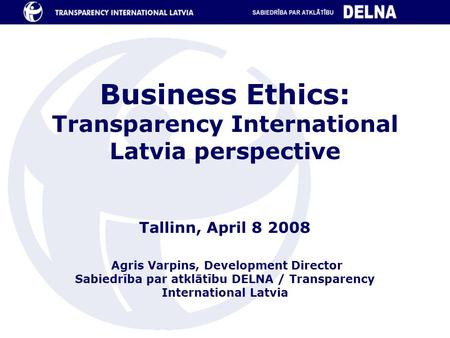 Business Ethics: Transparency International Latvia perspective Tallinn, April 8 2008 Agris Varpins, Development Director Sabiedrība par atklātību DELNA.