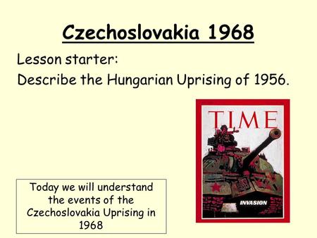 Czechoslovakia 1968 Lesson starter: Describe the Hungarian Uprising of 1956. Today we will understand the events of the Czechoslovakia Uprising in 1968.