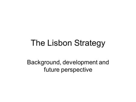 The Lisbon Strategy Background, development and future perspective.